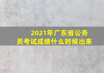 2021年广东省公务员考试成绩什么时候出来