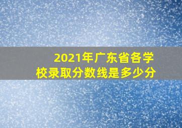 2021年广东省各学校录取分数线是多少分