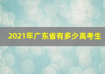 2021年广东省有多少高考生