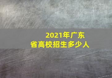 2021年广东省高校招生多少人