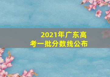 2021年广东高考一批分数线公布