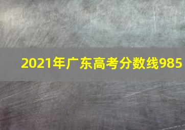 2021年广东高考分数线985