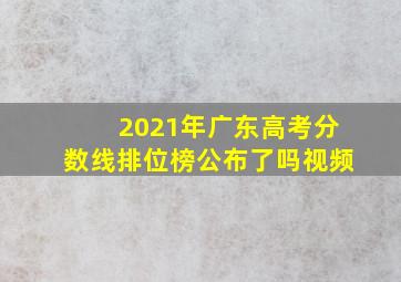 2021年广东高考分数线排位榜公布了吗视频