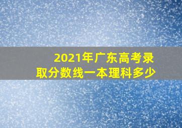 2021年广东高考录取分数线一本理科多少