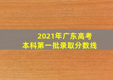 2021年广东高考本科第一批录取分数线