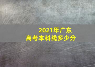 2021年广东高考本科线多少分