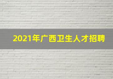 2021年广西卫生人才招聘