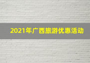 2021年广西旅游优惠活动