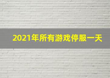 2021年所有游戏停服一天