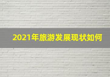 2021年旅游发展现状如何