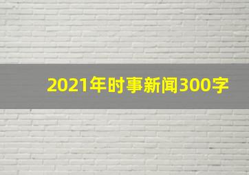 2021年时事新闻300字