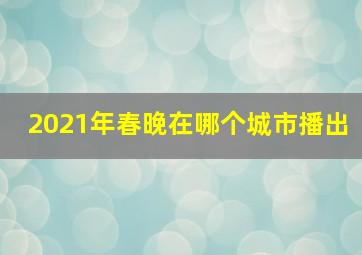 2021年春晚在哪个城市播出