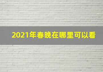 2021年春晚在哪里可以看