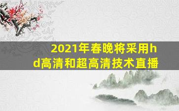 2021年春晚将采用hd高清和超高清技术直播