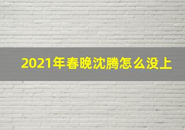 2021年春晚沈腾怎么没上