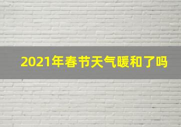 2021年春节天气暖和了吗