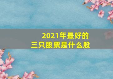 2021年最好的三只股票是什么股