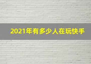 2021年有多少人在玩快手