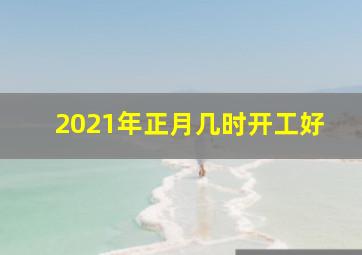 2021年正月几时开工好