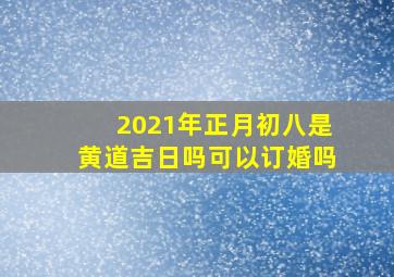 2021年正月初八是黄道吉日吗可以订婚吗