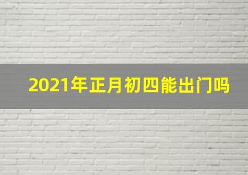 2021年正月初四能出门吗