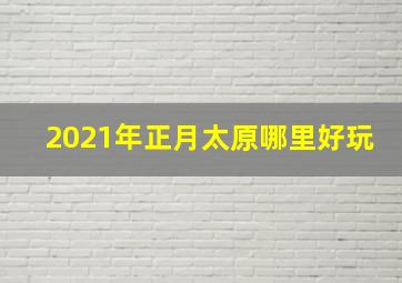 2021年正月太原哪里好玩