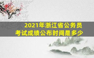 2021年浙江省公务员考试成绩公布时间是多少