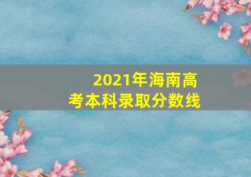 2021年海南高考本科录取分数线