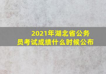 2021年湖北省公务员考试成绩什么时候公布