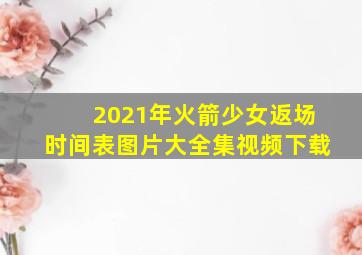 2021年火箭少女返场时间表图片大全集视频下载