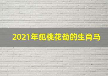 2021年犯桃花劫的生肖马