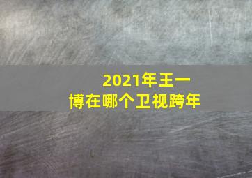 2021年王一博在哪个卫视跨年