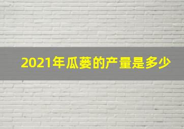 2021年瓜蒌的产量是多少