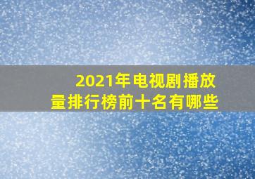 2021年电视剧播放量排行榜前十名有哪些