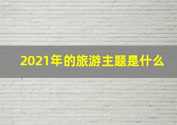 2021年的旅游主题是什么