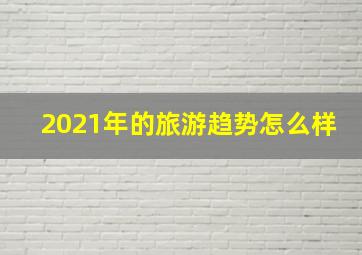 2021年的旅游趋势怎么样