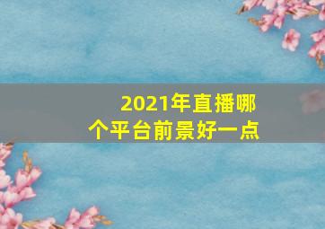 2021年直播哪个平台前景好一点