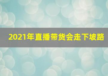 2021年直播带货会走下坡路