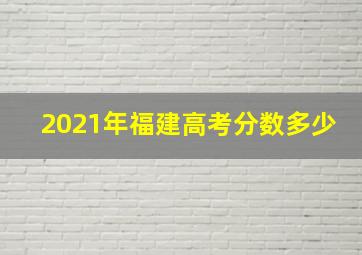 2021年福建高考分数多少