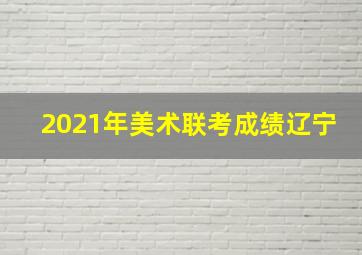 2021年美术联考成绩辽宁