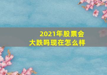 2021年股票会大跌吗现在怎么样