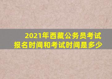 2021年西藏公务员考试报名时间和考试时间是多少