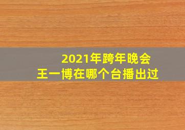 2021年跨年晚会王一博在哪个台播出过