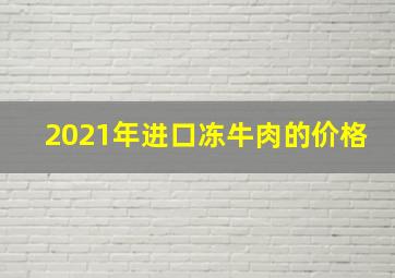 2021年进口冻牛肉的价格