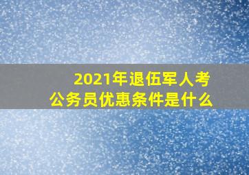 2021年退伍军人考公务员优惠条件是什么