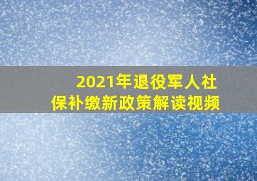 2021年退役军人社保补缴新政策解读视频