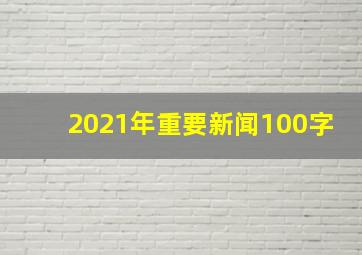 2021年重要新闻100字