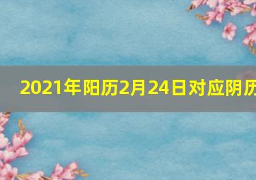 2021年阳历2月24日对应阴历