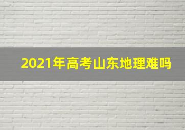 2021年高考山东地理难吗