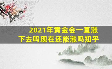 2021年黄金会一直涨下去吗现在还能涨吗知乎